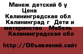 Манеж детский б/у › Цена ­ 3 000 - Калининградская обл., Калининград г. Дети и материнство » Мебель   . Калининградская обл.